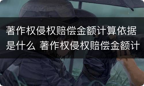 著作权侵权赔偿金额计算依据是什么 著作权侵权赔偿金额计算依据是什么呢