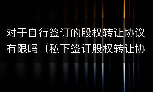 对于自行签订的股权转让协议有限吗（私下签订股权转让协议）