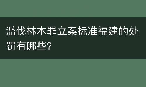 滥伐林木罪立案标准福建的处罚有哪些？