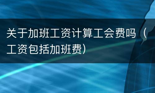 关于加班工资计算工会费吗（工资包括加班费）