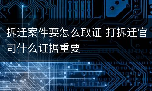 拆迁案件要怎么取证 打拆迁官司什么证据重要