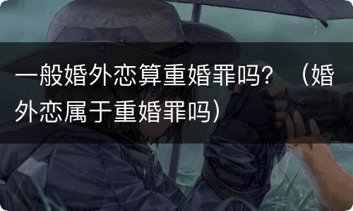 一般婚外恋算重婚罪吗？（婚外恋属于重婚罪吗）