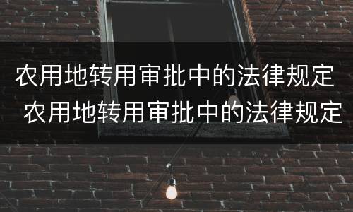 农用地转用审批中的法律规定 农用地转用审批中的法律规定有哪些