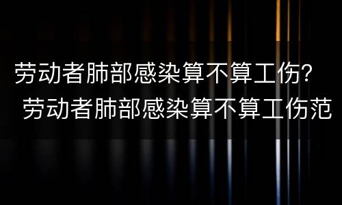 劳动者肺部感染算不算工伤？ 劳动者肺部感染算不算工伤范围