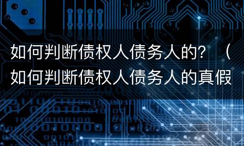 如何判断债权人债务人的？（如何判断债权人债务人的真假）