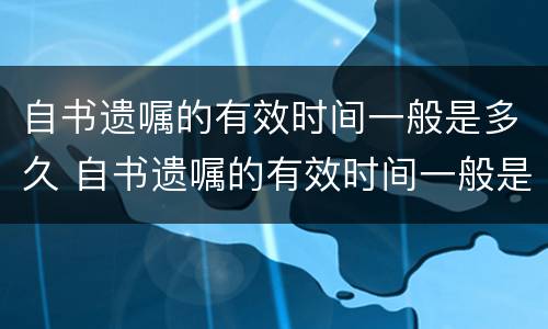 自书遗嘱的有效时间一般是多久 自书遗嘱的有效时间一般是多久啊