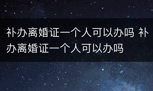 补办离婚证一个人可以办吗 补办离婚证一个人可以办吗