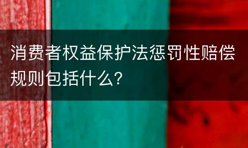 消费者权益保护法惩罚性赔偿规则包括什么？