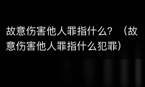 故意伤害他人罪指什么？（故意伤害他人罪指什么犯罪）