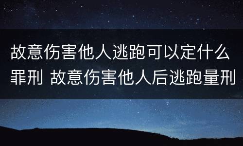 故意伤害他人逃跑可以定什么罪刑 故意伤害他人后逃跑量刑