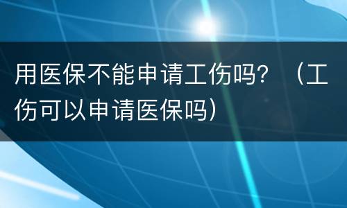 用医保不能申请工伤吗？（工伤可以申请医保吗）