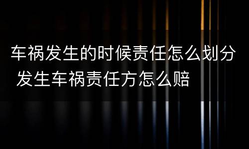 车祸发生的时候责任怎么划分 发生车祸责任方怎么赔