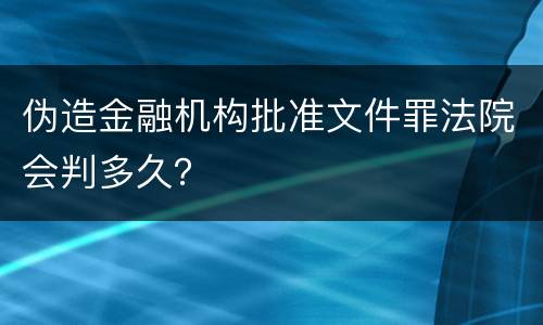 伪造金融机构批准文件罪法院会判多久？