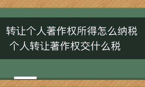 转让个人著作权所得怎么纳税 个人转让著作权交什么税