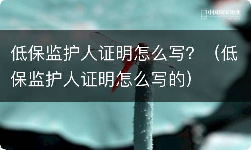 低保监护人证明怎么写？（低保监护人证明怎么写的）