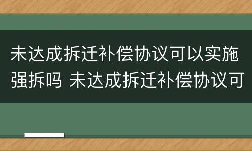 未达成拆迁补偿协议可以实施强拆吗 未达成拆迁补偿协议可以实施强拆吗为什么