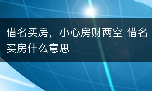 借名买房，小心房财两空 借名买房什么意思