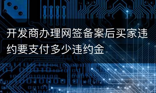 开发商办理网签备案后买家违约要支付多少违约金