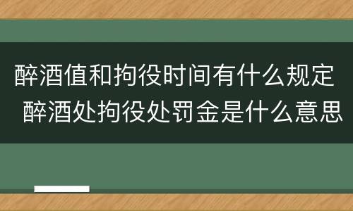 醉酒值和拘役时间有什么规定 醉酒处拘役处罚金是什么意思