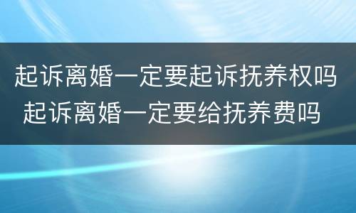 起诉离婚一定要起诉抚养权吗 起诉离婚一定要给抚养费吗