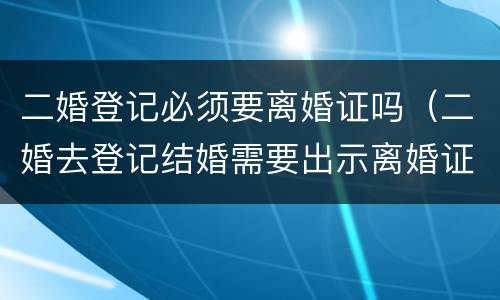 二婚登记必须要离婚证吗（二婚去登记结婚需要出示离婚证么）