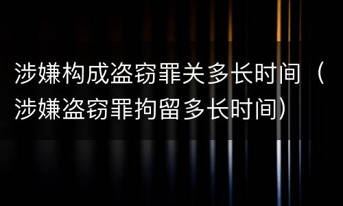 涉嫌构成盗窃罪关多长时间（涉嫌盗窃罪拘留多长时间）