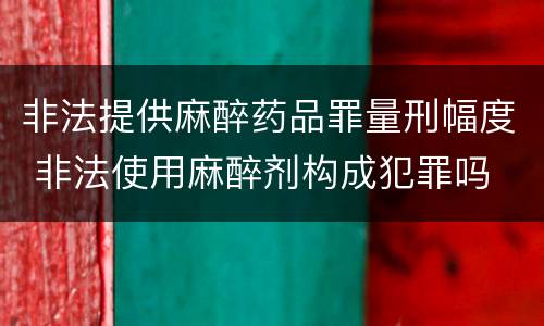 非法提供麻醉药品罪量刑幅度 非法使用麻醉剂构成犯罪吗