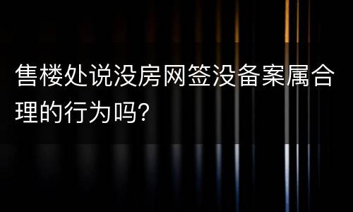 售楼处说没房网签没备案属合理的行为吗？