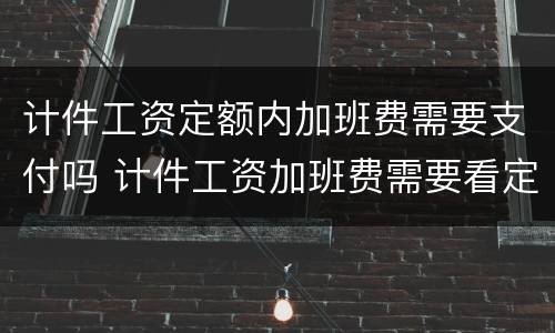 计件工资定额内加班费需要支付吗 计件工资加班费需要看定额