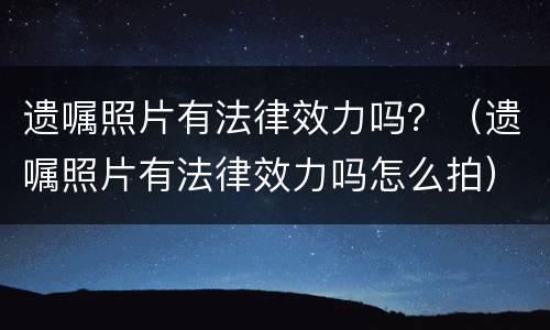 遗嘱照片有法律效力吗？（遗嘱照片有法律效力吗怎么拍）