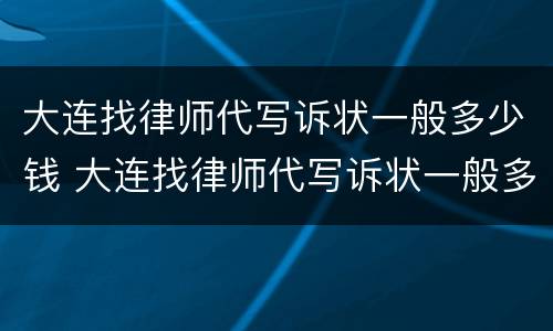 大连找律师代写诉状一般多少钱 大连找律师代写诉状一般多少钱一份