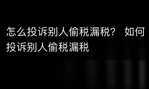 怎么投诉别人偷税漏税？ 如何投诉别人偷税漏税