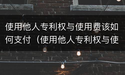 使用他人专利权与使用费该如何支付（使用他人专利权与使用费该如何支付的）