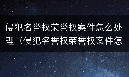 侵犯名誉权荣誉权案件怎么处理（侵犯名誉权荣誉权案件怎么处理的）