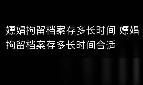 嫖娼拘留档案存多长时间 嫖娼拘留档案存多长时间合适