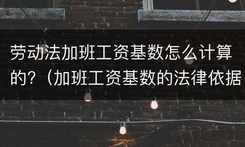 劳动法加班工资基数怎么计算的?（加班工资基数的法律依据）