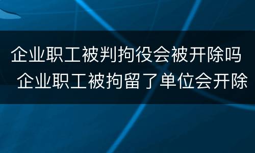 企业职工被判拘役会被开除吗 企业职工被拘留了单位会开除吗