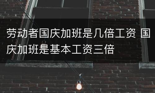 劳动者国庆加班是几倍工资 国庆加班是基本工资三倍