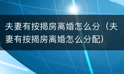 夫妻有按揭房离婚怎么分（夫妻有按揭房离婚怎么分配）