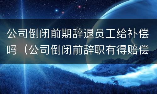 公司倒闭前期辞退员工给补偿吗（公司倒闭前辞职有得赔偿吗）