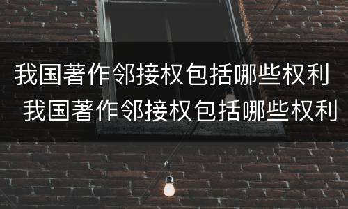 我国著作邻接权包括哪些权利 我国著作邻接权包括哪些权利和权利