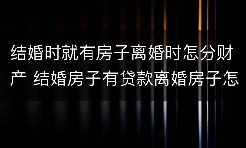 结婚时就有房子离婚时怎分财产 结婚房子有贷款离婚房子怎么处理