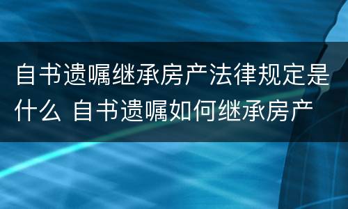 自书遗嘱继承房产法律规定是什么 自书遗嘱如何继承房产