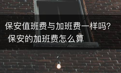 保安值班费与加班费一样吗？ 保安的加班费怎么算