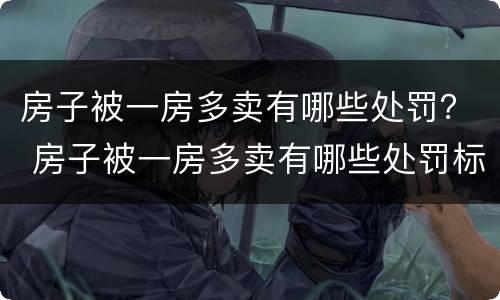 房子被一房多卖有哪些处罚？ 房子被一房多卖有哪些处罚标准