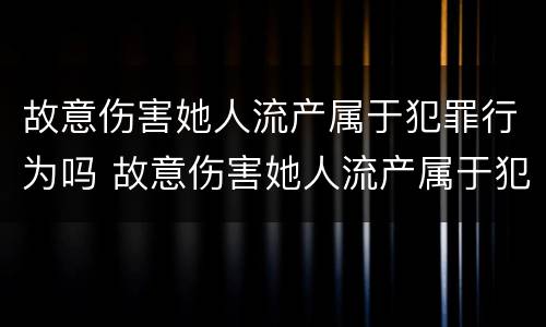 故意伤害她人流产属于犯罪行为吗 故意伤害她人流产属于犯罪行为吗