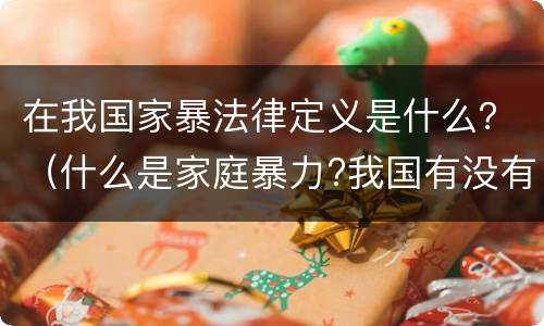 在我国家暴法律定义是什么？（什么是家庭暴力?我国有没有相应的法律规定?）