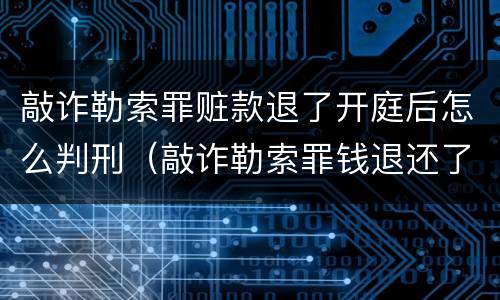 敲诈勒索罪赃款退了开庭后怎么判刑（敲诈勒索罪钱退还了怎么判）