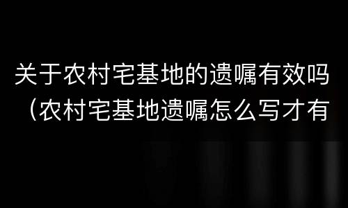 关于农村宅基地的遗嘱有效吗（农村宅基地遗嘱怎么写才有法律效应）