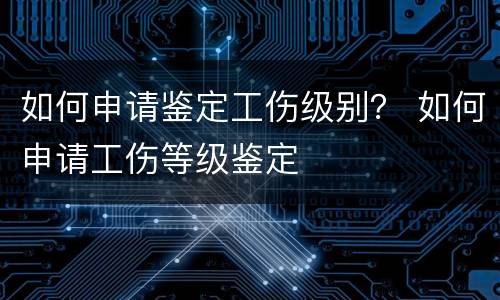 如何申请鉴定工伤级别？ 如何申请工伤等级鉴定